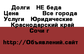 Долги - НЕ беда ! › Цена ­ 1 000 - Все города Услуги » Юридические   . Краснодарский край,Сочи г.